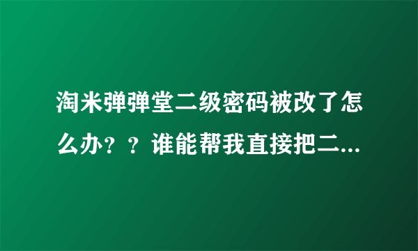 淘米弹弹堂二级密码被改了怎么办？？谁能帮我直接把二级改回来啊？