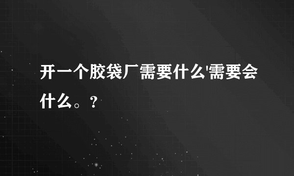 开一个胶袋厂需要什么'需要会什么。？