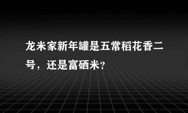 龙米家新年罐是五常稻花香二号，还是富硒米？