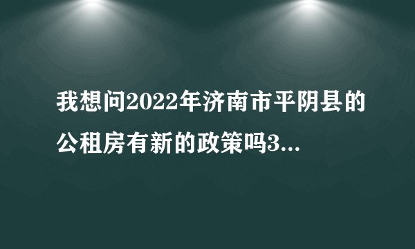 我想问2022年济南市平阴县的公租房有新的政策吗35年可以买下来吗成本价
