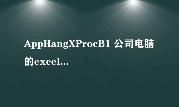 AppHangXProcB1 公司电脑的excel2013变得总是无响应，错误描述：出现了一个