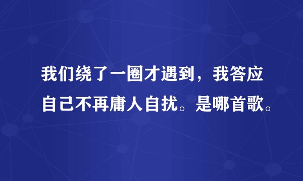 我们绕了一圈才遇到，我答应自己不再庸人自扰。是哪首歌。