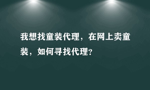 我想找童装代理，在网上卖童装，如何寻找代理？