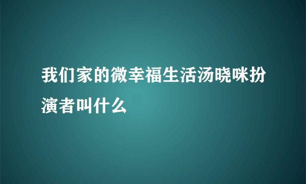 我们家的微幸福生活汤晓咪扮演者叫什么