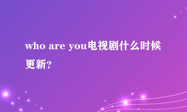 who are you电视剧什么时候更新？