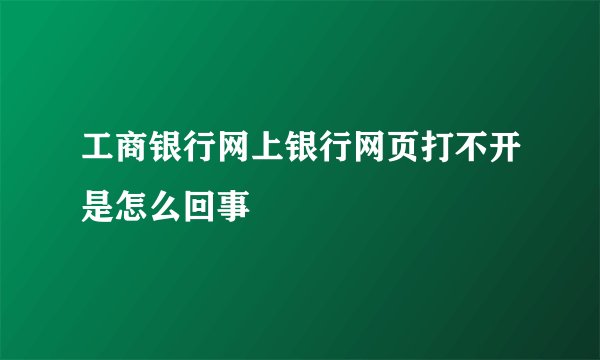 工商银行网上银行网页打不开是怎么回事