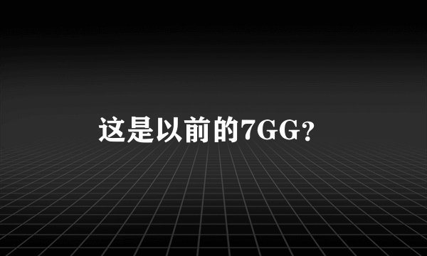 这是以前的7GG？