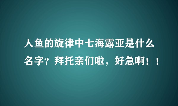 人鱼的旋律中七海露亚是什么名字？拜托亲们啦，好急啊！！