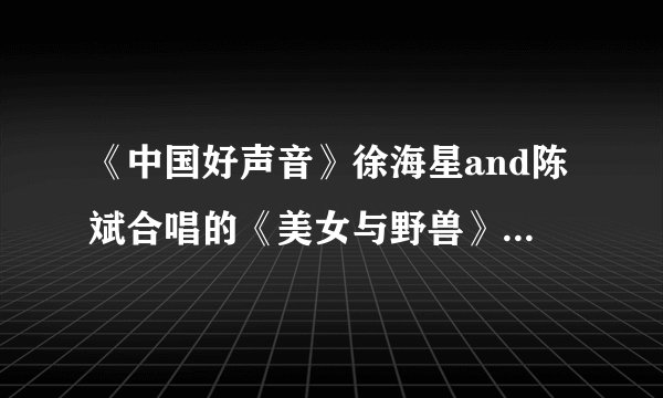 《中国好声音》徐海星and陈斌合唱的《美女与野兽》的歌词，跪求~~~~~~~~~~~·