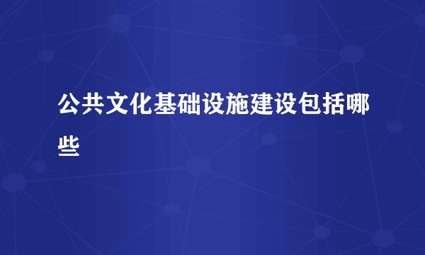 公共文化基础设施建设包括哪些