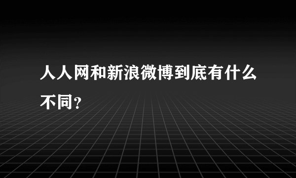 人人网和新浪微博到底有什么不同？