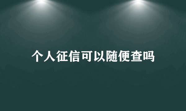 个人征信可以随便查吗