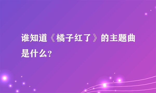 谁知道《橘子红了》的主题曲是什么?