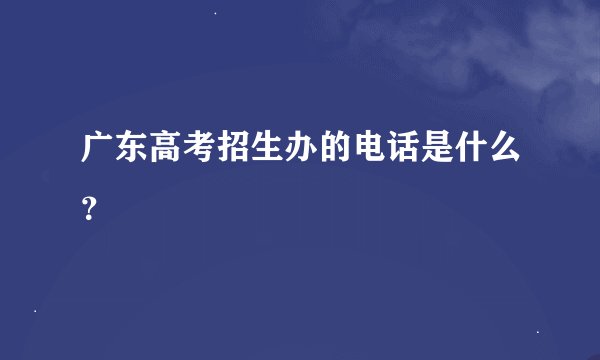广东高考招生办的电话是什么？