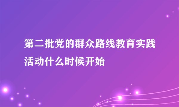 第二批党的群众路线教育实践活动什么时候开始