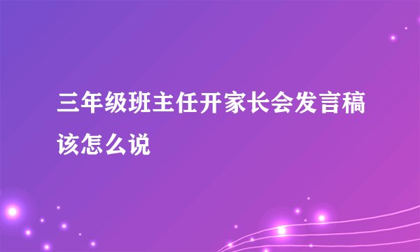三年级班主任开家长会发言稿该怎么说