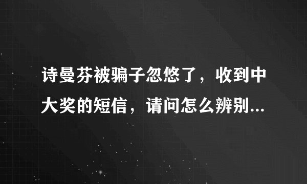 诗曼芬被骗子忽悠了，收到中大奖的短信，请问怎么辨别是骗子短信？