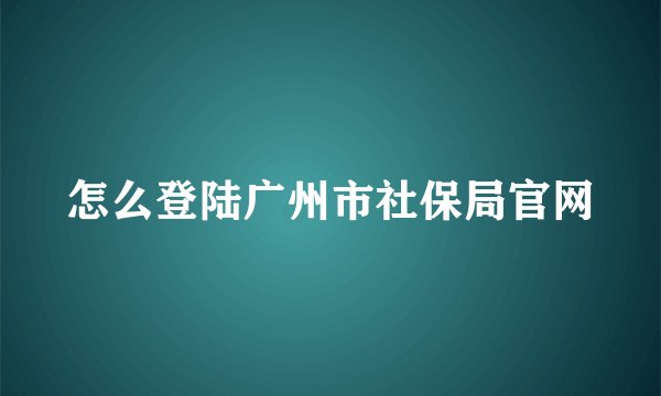 怎么登陆广州市社保局官网