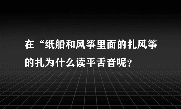 在“纸船和风筝里面的扎风筝的扎为什么读平舌音呢？