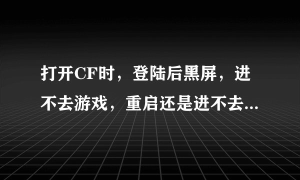 打开CF时，登陆后黑屏，进不去游戏，重启还是进不去，这是怎么回事？