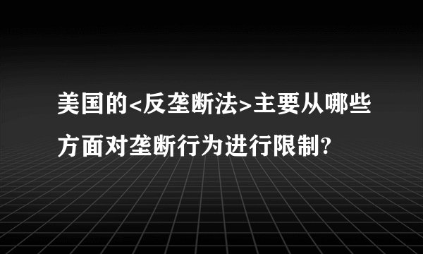 美国的<反垄断法>主要从哪些方面对垄断行为进行限制?