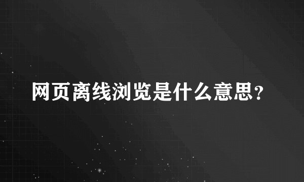 网页离线浏览是什么意思？