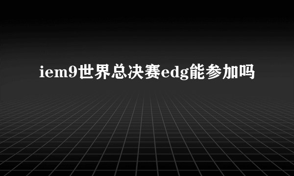 iem9世界总决赛edg能参加吗