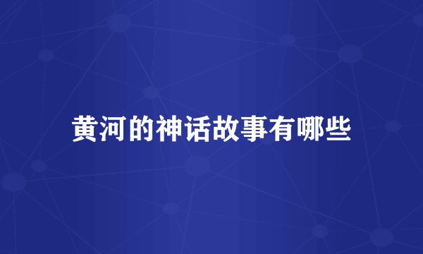 黄河的神话故事有哪些