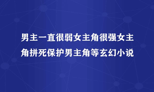 男主一直很弱女主角很强女主角拼死保护男主角等玄幻小说
