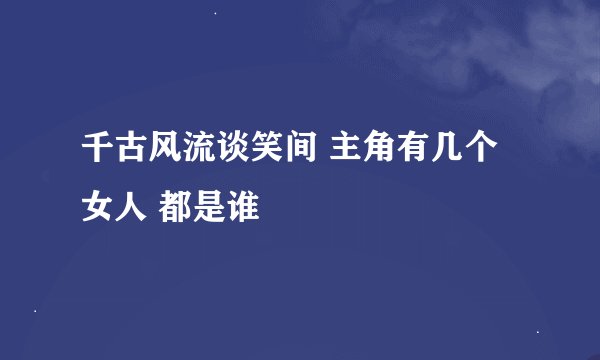 千古风流谈笑间 主角有几个女人 都是谁