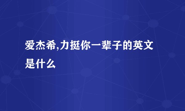 爱杰希,力挺你一辈子的英文是什么