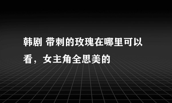 韩剧 带刺的玫瑰在哪里可以看，女主角全思美的