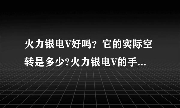 火力银电V好吗？它的实际空转是多少?火力银电V的手感好吗？市场价是多少？