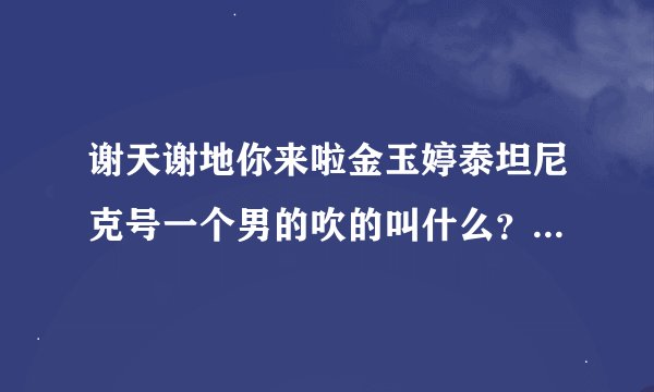 谢天谢地你来啦金玉婷泰坦尼克号一个男的吹的叫什么？好多次听到就是想不起来叫什么