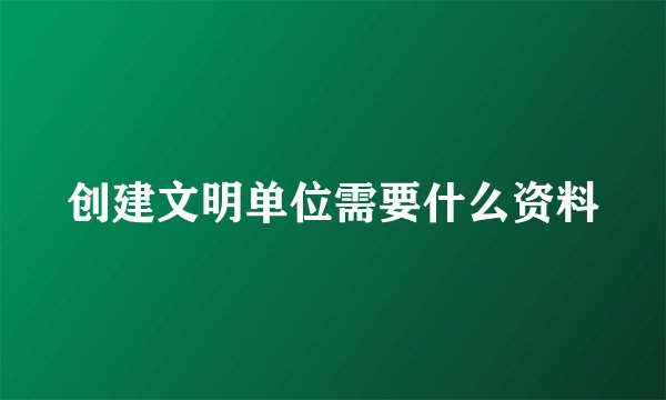 创建文明单位需要什么资料