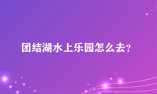 团结湖水上乐园怎么去？