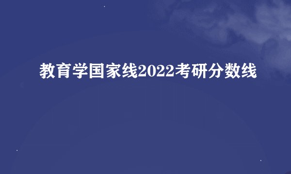 教育学国家线2022考研分数线