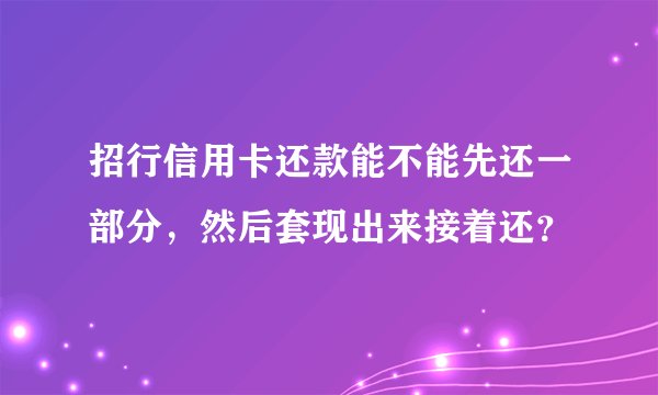 招行信用卡还款能不能先还一部分，然后套现出来接着还？