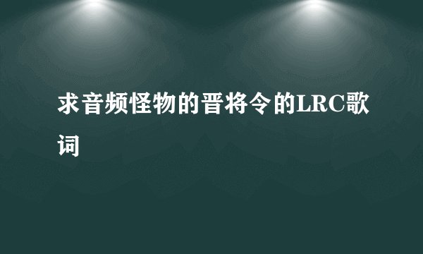 求音频怪物的晋将令的LRC歌词