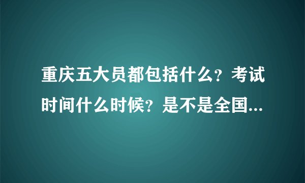 重庆五大员都包括什么？考试时间什么时候？是不是全国通用的 ..