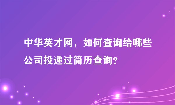 中华英才网，如何查询给哪些公司投递过简历查询？