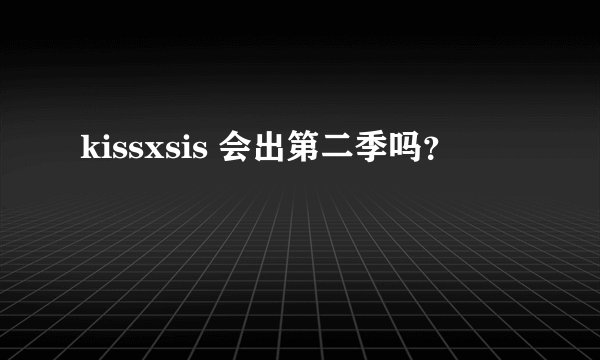 kissxsis 会出第二季吗？