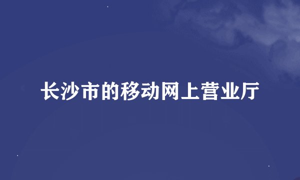 长沙市的移动网上营业厅