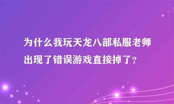 为什么我玩天龙八部私服老师出现了错误游戏直接掉了？