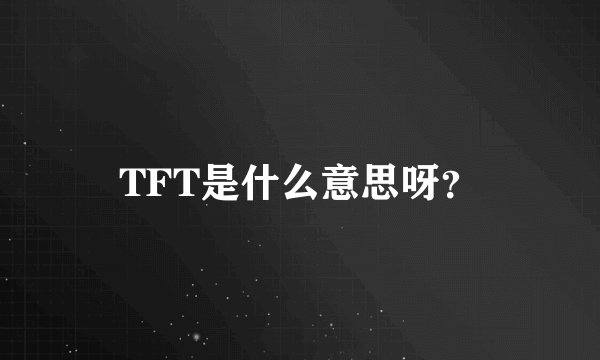 TFT是什么意思呀？