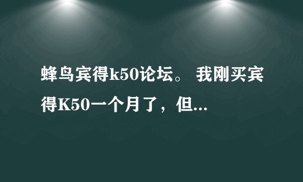 蜂鸟宾得k50论坛。 我刚买宾得K50一个月了，但对它我却束手无策。我不懂调光圈，也