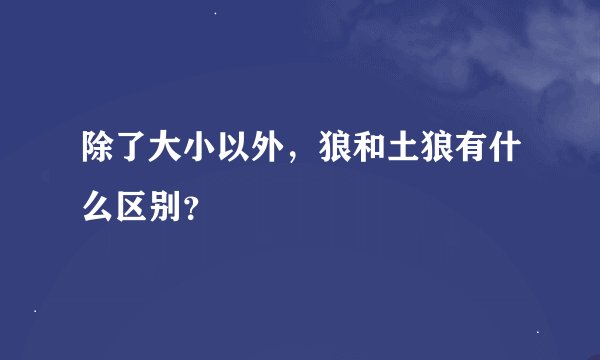 除了大小以外，狼和土狼有什么区别？