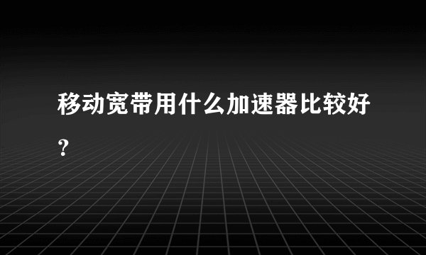 移动宽带用什么加速器比较好？