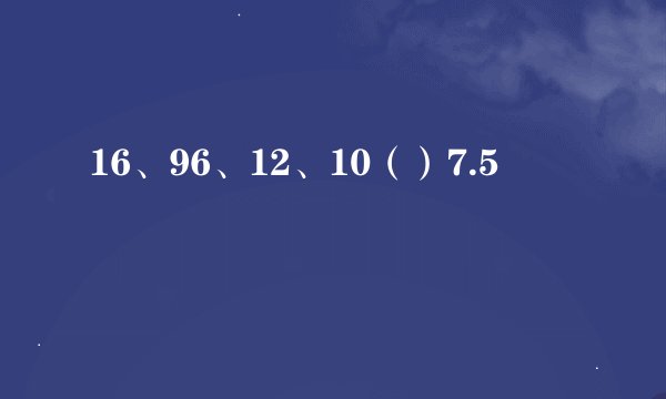 16、96、12、10（）7.5