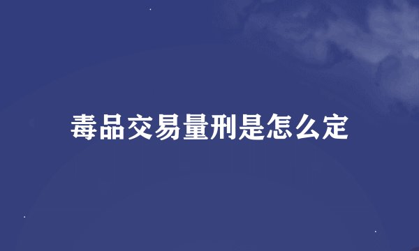 毒品交易量刑是怎么定
